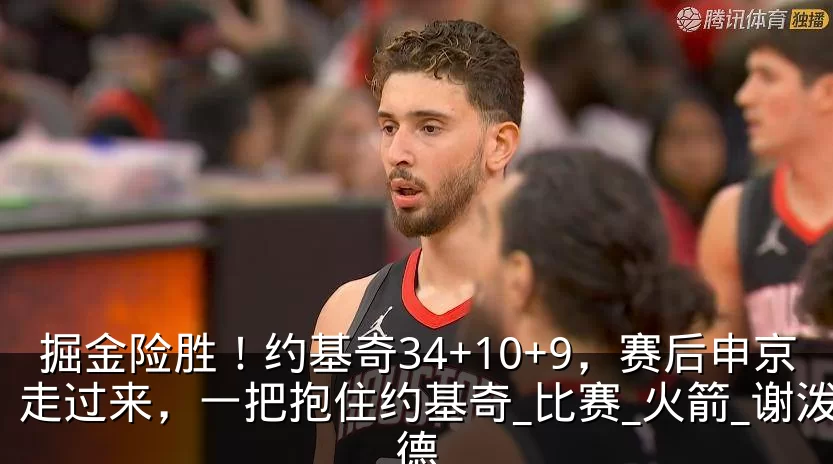 掘金险胜!约基奇34+10+9,赛后申京走过来,一把抱住约基奇_比赛_火箭_谢泼德