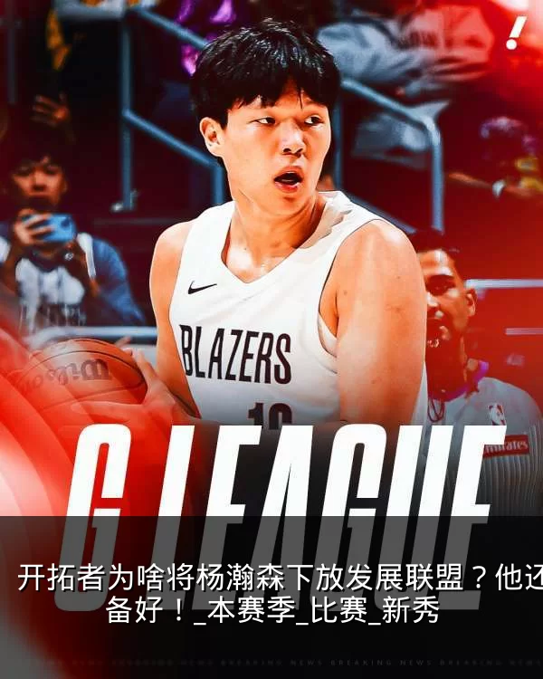 开拓者为啥将杨瀚森下放发展联盟？他还没准备好！_本赛季_比赛_新秀