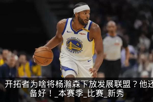 开拓者为啥将杨瀚森下放发展联盟?他还没准备好!_本赛季_比赛_新秀