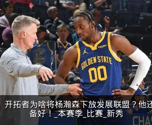 开拓者为啥将杨瀚森下放发展联盟?他还没准备好!_本赛季_比赛_新秀