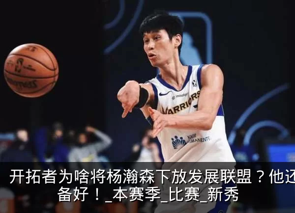 开拓者为啥将杨瀚森下放发展联盟?他还没准备好!_本赛季_比赛_新秀