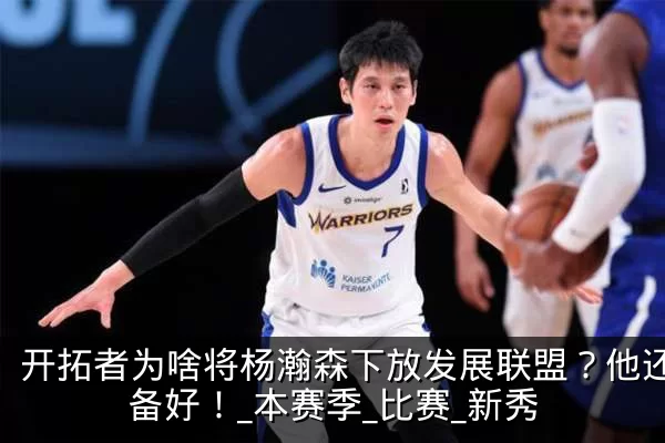 开拓者为啥将杨瀚森下放发展联盟?他还没准备好!_本赛季_比赛_新秀
