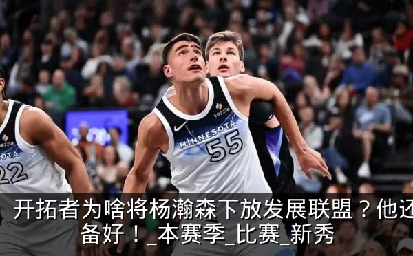 开拓者为啥将杨瀚森下放发展联盟?他还没准备好!_本赛季_比赛_新秀