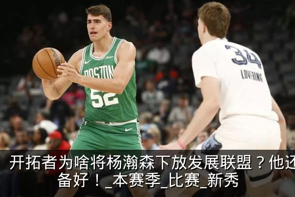 开拓者为啥将杨瀚森下放发展联盟?他还没准备好!_本赛季_比赛_新秀