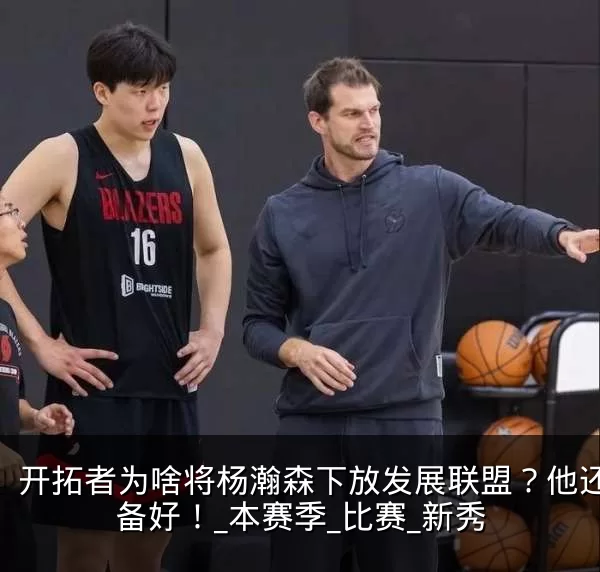 开拓者为啥将杨瀚森下放发展联盟?他还没准备好!_本赛季_比赛_新秀