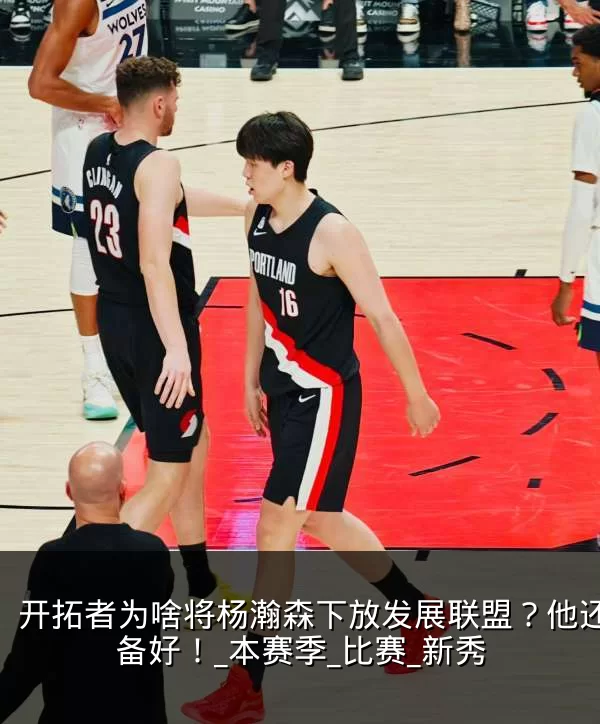 开拓者为啥将杨瀚森下放发展联盟?他还没准备好!_本赛季_比赛_新秀