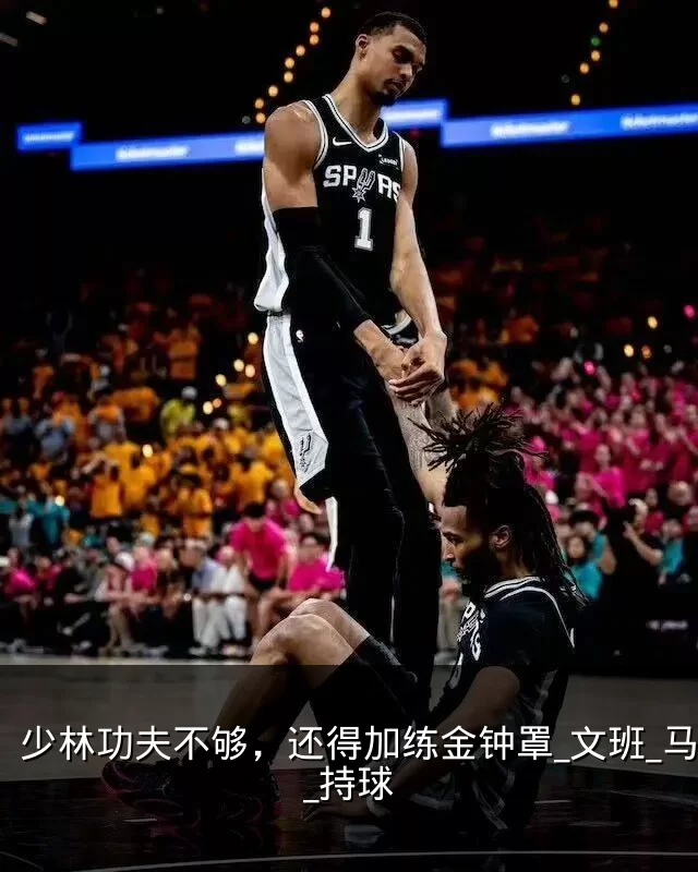 少林功夫不够,还得加练金钟罩_文班_马刺_持球