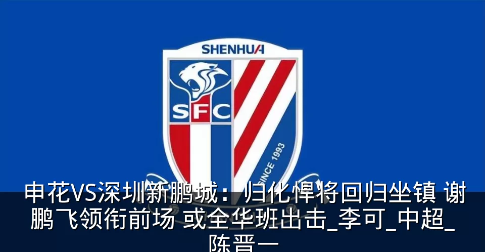 申花VS深圳新鹏城：归化悍将回归坐镇 谢鹏飞领衔前场 或全华班出击_李可_中超_陈晋一