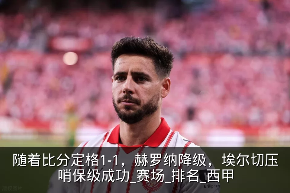 随着比分定格1-1，赫罗纳降级，埃尔切压哨保级成功_赛场_排名_西甲