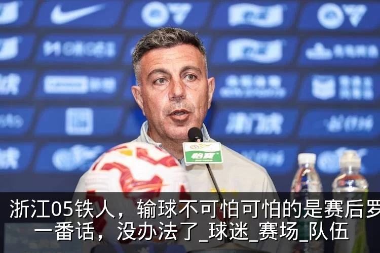 浙江05铁人，输球不可怕可怕的是赛后罗斯一番话，没办法了_球迷_赛场_队伍