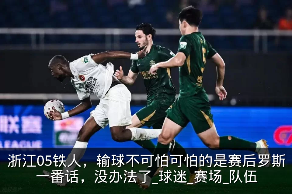 浙江05铁人,输球不可怕可怕的是赛后罗斯一番话,没办法了_球迷_赛场_队伍