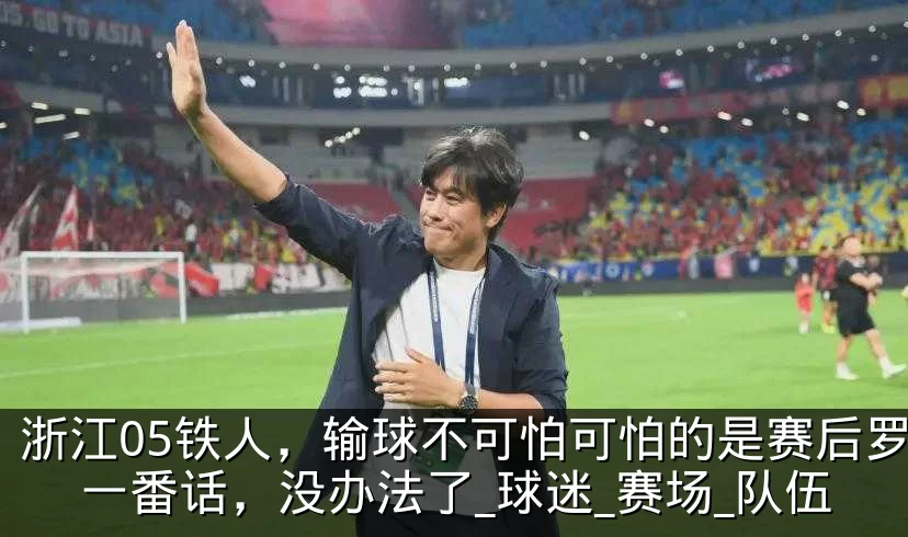 浙江05铁人,输球不可怕可怕的是赛后罗斯一番话,没办法了_球迷_赛场_队伍