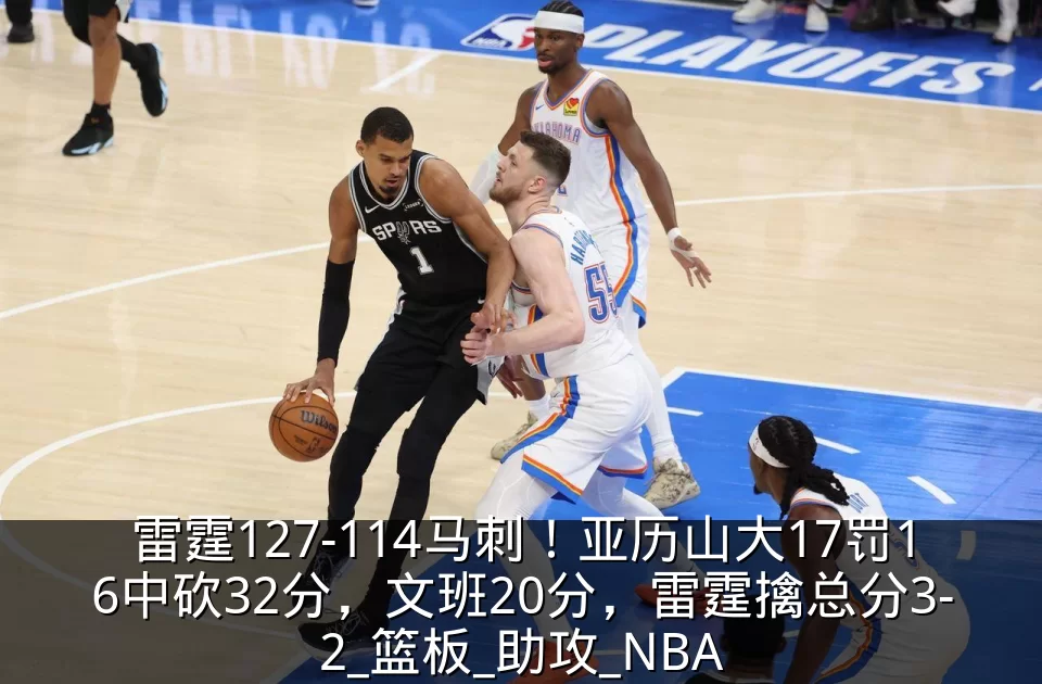 雷霆127-114马刺！亚历山大17罚16中砍32分，文班20分，雷霆擒总分3-2_篮板_助攻_NBA