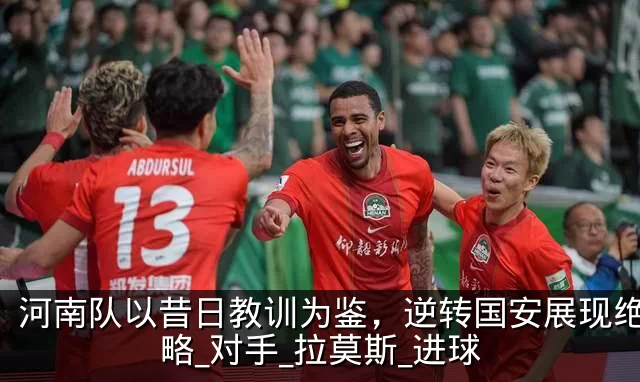 河南队以昔日教训为鉴，逆转国安展现绝佳策略_对手_拉莫斯_进球