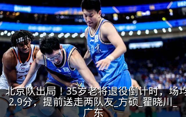 北京队出局！35岁老将退役倒计时，场均仅2.9分，提前送走两队友_方硕_翟晓川_广东