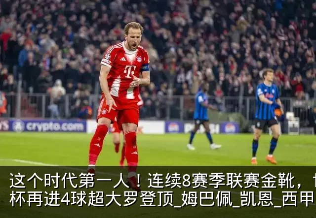 这个时代第一人！连续8赛季联赛金靴，世界杯再进4球超大罗登顶_姆巴佩_凯恩_西甲